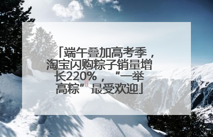 端午叠加高考季，淘宝闪购粽子销量增长220%，“一举高粽”最受欢迎