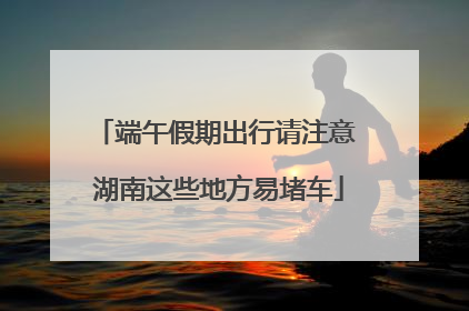 端午假期出行请注意 湖南这些地方易堵车