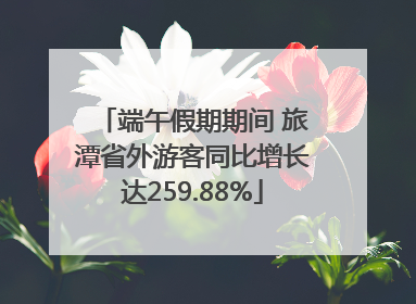 端午假期期间 旅潭省外游客同比增长达259.88%