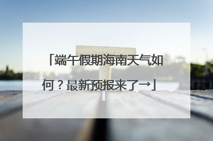 端午假期海南天气如何？最新预报来了→