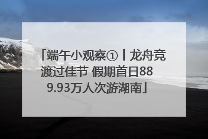 端午小观察①丨龙舟竞渡过佳节 假期首日889.93万人次游湖南