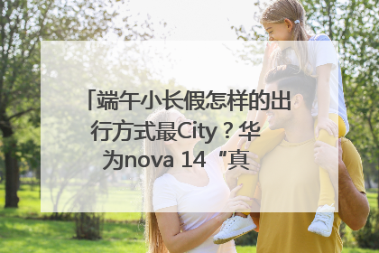 端午小长假怎样的出行方式最City？华为nova 14“真就不一样”！