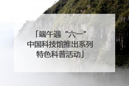 端午遇“六一” 中国科技馆推出系列特色科普活动