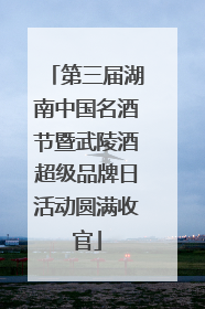 第三届湖南中国名酒节暨武陵酒超级品牌日活动圆满收官