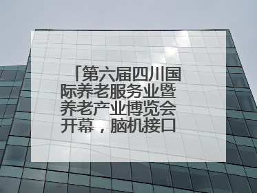 第六届四川国际养老服务业暨养老产业博览会开幕，脑机接口等黑科技亮相