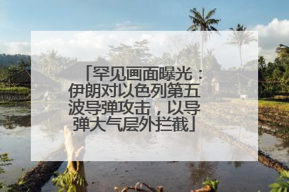 罕见画面曝光：伊朗对以色列第五波导弹攻击，以导弹大气层外拦截