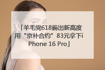 羊毛党618薅出新高度 用“京补合约”83元拿下iPhone 16 Pro