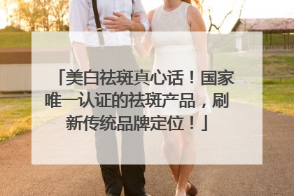 美白祛斑真心话！国家唯一认证的祛斑产品，刷新传统品牌定位！