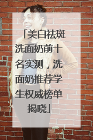 美白祛斑洗面奶前十名实测，洗面奶推荐学生权威榜单揭晓