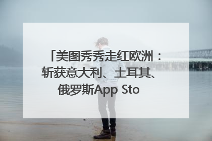 美图秀秀走红欧洲：斩获意大利、土耳其、俄罗斯App Store分类榜第一