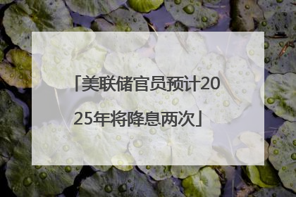 美联储官员预计2025年将降息两次