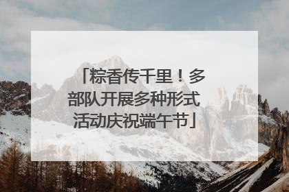 粽香传千里！多部队开展多种形式活动庆祝端午节