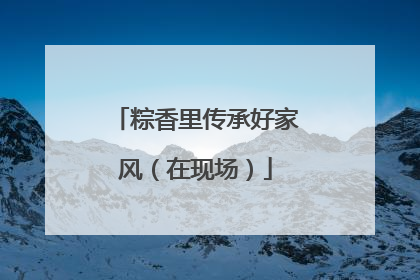 粽香里传承好家风（在现场）