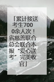 累计接送考生7000余人次！省慈善联合总会联合本报“爱心送考”完美收官