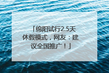 绵阳试行2.5天休假模式，网友：建议全国推广！