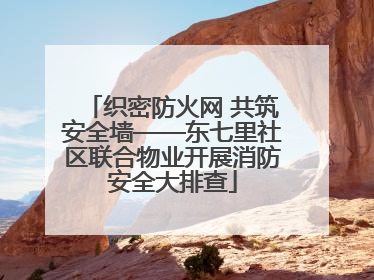 织密防火网 共筑安全墙——东七里社区联合物业开展消防安全大排查