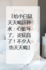 给小白鼠天天喝这种水：心脏坏了、炎症高了！不少人也天天喝