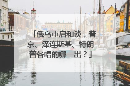 俄乌重启和谈，普京、泽连斯基、特朗普各唱的哪一出？