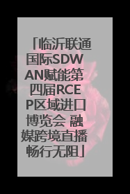 临沂联通国际SDWAN赋能第四届RCEP区域进口博览会 融媒跨境直播畅行无阻