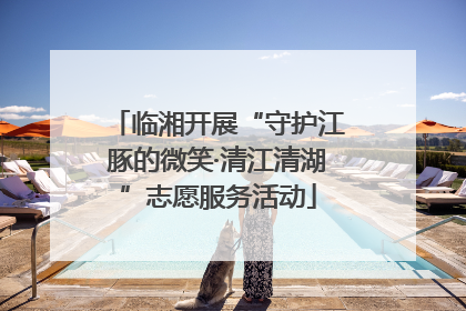 临湘开展“守护江豚的微笑·清江清湖”志愿服务活动