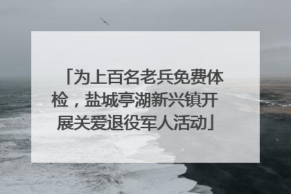 为上百名老兵免费体检，盐城亭湖新兴镇开展关爱退役军人活动