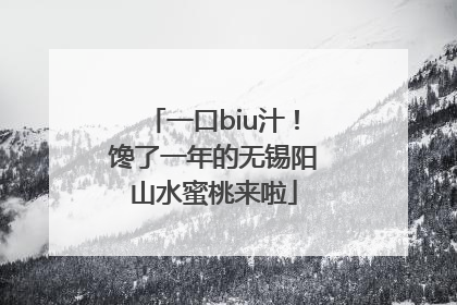 一口biu汁！馋了一年的无锡阳山水蜜桃来啦