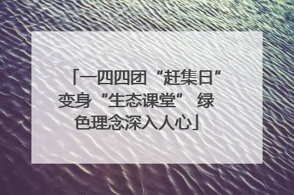 一四四团“赶集日”变身“生态课堂” 绿色理念深入人心