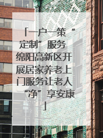 一户一策“定制”服务 绵阳高新区开展居家养老上门服务让老人“净”享安康