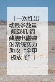 一次性出动最多数量舰载机 福建舰电磁弹射系统实力助攻“全甲板放飞”
