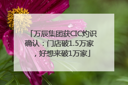 万辰集团获CIC灼识确认：门店破1.5万家，好想来破1万家