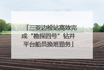 三亚边检站高效完成“勘探四号”钻井平台船员换班勤务