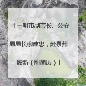 三明市副市长、公安局局长柳建忠，赴泉州履新（附简历）