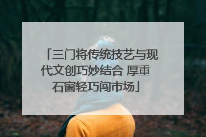 三门将传统技艺与现代文创巧妙结合 厚重石窗轻巧闯市场