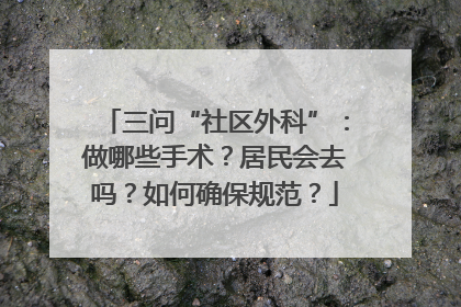 三问“社区外科”：做哪些手术？居民会去吗？如何确保规范？