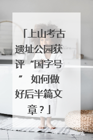上山考古遗址公园获评“国字号” 如何做好后半篇文章？