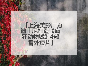 上海美影厂为迪士尼打造《疯狂动物城》4部番外短片