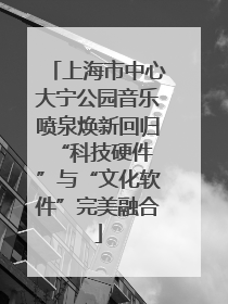上海市中心大宁公园音乐喷泉焕新回归 “科技硬件”与“文化软件”完美融合