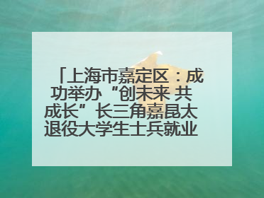 上海市嘉定区：成功举办“创未来 共成长”长三角嘉昆太退役大学生士兵就业创业论坛