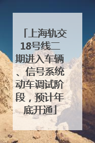 上海轨交18号线二期进入车辆、信号系统动车调试阶段，预计年底开通