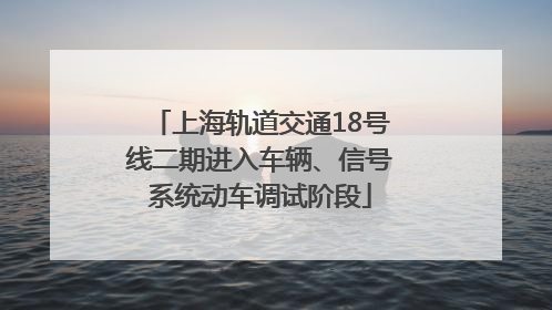 上海轨道交通18号线二期进入车辆、信号系统动车调试阶段
