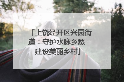 上饶经开区兴园街道：守护水脉乡愁 建设美丽乡村