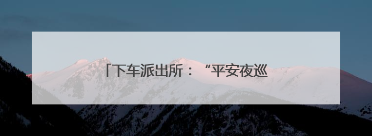 下车派出所：“平安夜巡” 让安全守护看得见