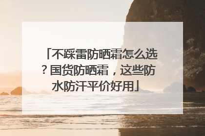 不踩雷防晒霜怎么选？国货防晒霜，这些防水防汗平价好用