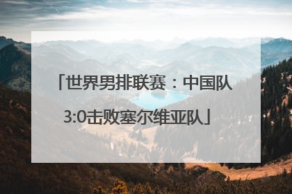 世界男排联赛：中国队3:0击败塞尔维亚队