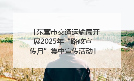 东营市交通运输局开展2025年“路政宣传月”集中宣传活动