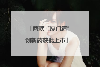 两款“厦门造”创新药获批上市