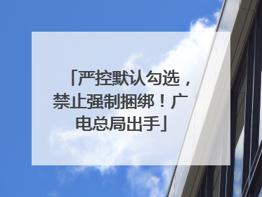 严控默认勾选，禁止强制捆绑！广电总局出手