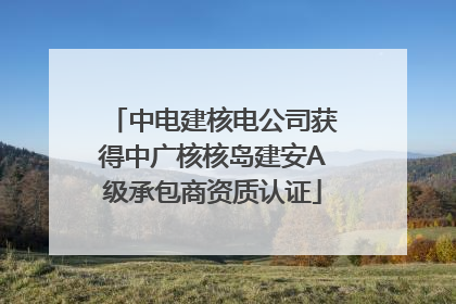 中电建核电公司获得中广核核岛建安A级承包商资质认证