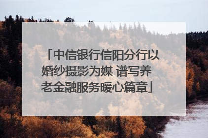 中信银行信阳分行以婚纱摄影为媒 谱写养老金融服务暖心篇章