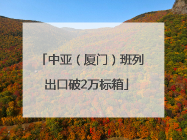 中亚（厦门）班列出口破2万标箱